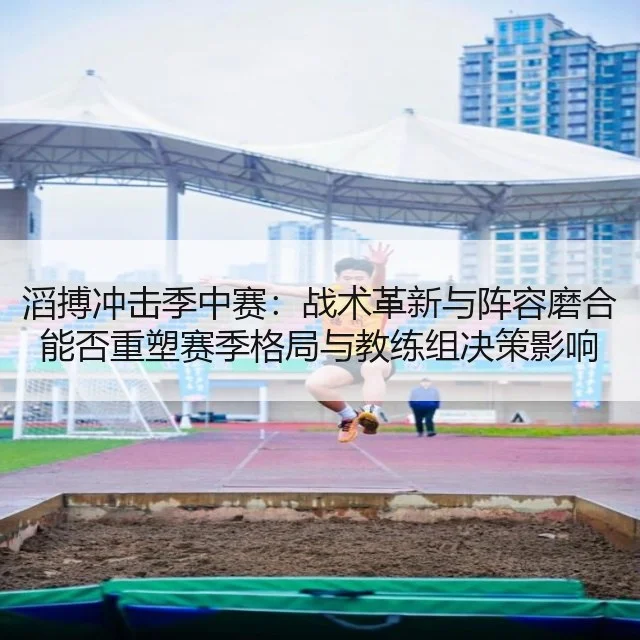 滔搏冲击季中赛：战术革新与阵容磨合能否重塑赛季格局与教练组决策影响